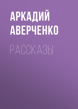 Рассказы - Аркадий Аверченко